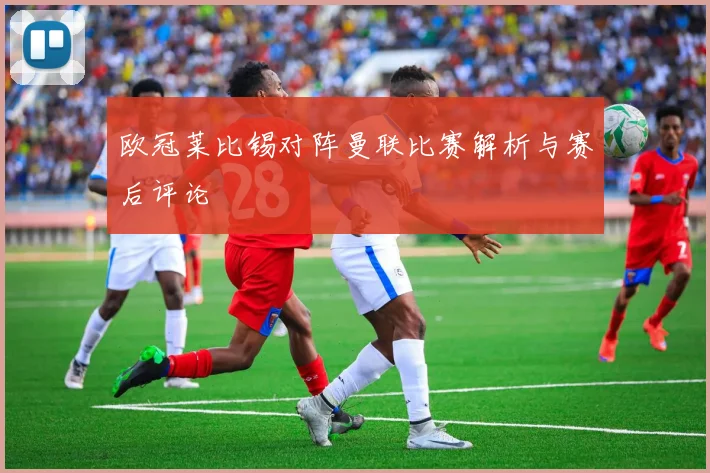 欧冠莱比锡对阵曼联比赛解析与赛后评论