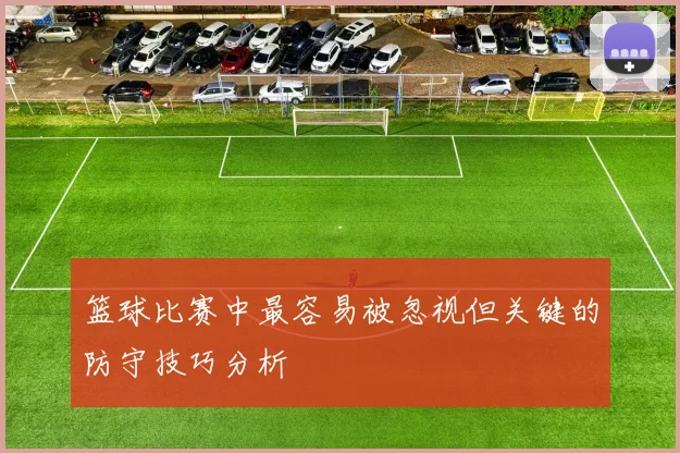 篮球比赛中最容易被忽视但关键的防守技巧分析