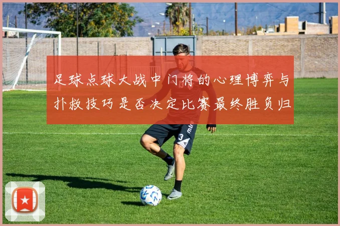 足球点球大战中门将的心理博弈与扑救技巧是否决定比赛最终胜负归属