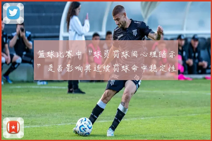 篮球比赛中“球员罚球间心理暗示”是否影响其连续罚球命中稳定性