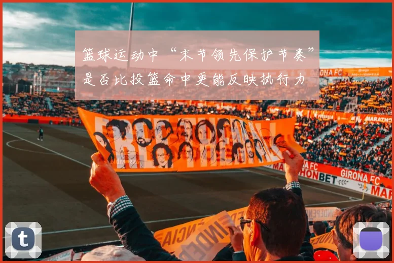 篮球运动中“末节领先保护节奏”是否比投篮命中更能反映执行力