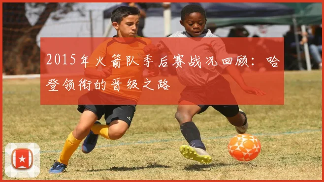 2015年火箭队季后赛战况回顾：哈登领衔的晋级之路