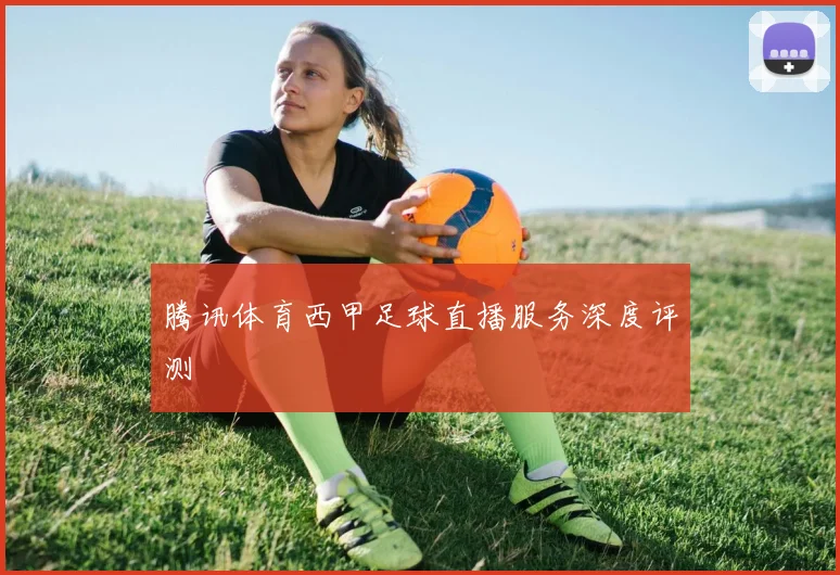 腾讯体育西甲足球直播服务深度评测