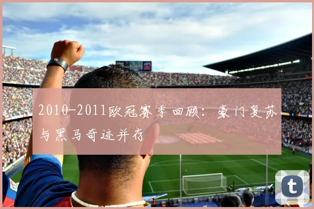 2010-2011欧冠赛季回顾：豪门复苏与黑马奇迹并存