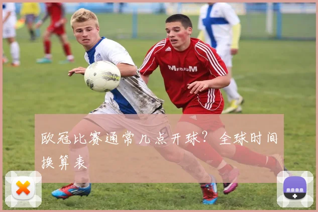 欧冠比赛通常几点开球？全球时间换算表