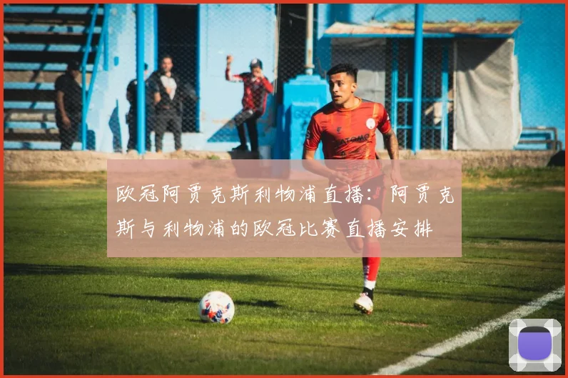 欧冠阿贾克斯利物浦直播：阿贾克斯与利物浦的欧冠比赛直播安排