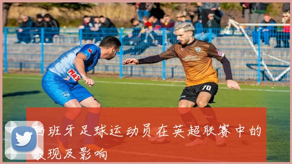 西班牙足球运动员在英超联赛中的表现及影响