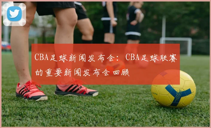 CBA足球新闻发布会：CBA足球联赛的重要新闻发布会回顾