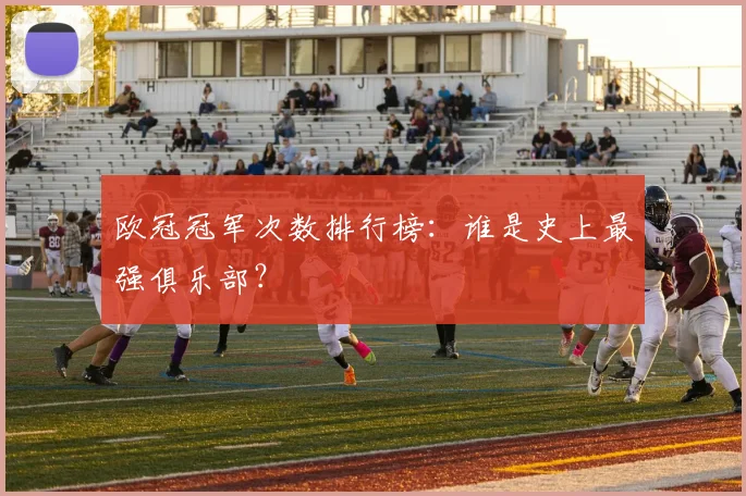 欧冠冠军次数排行榜：谁是史上最强俱乐部？