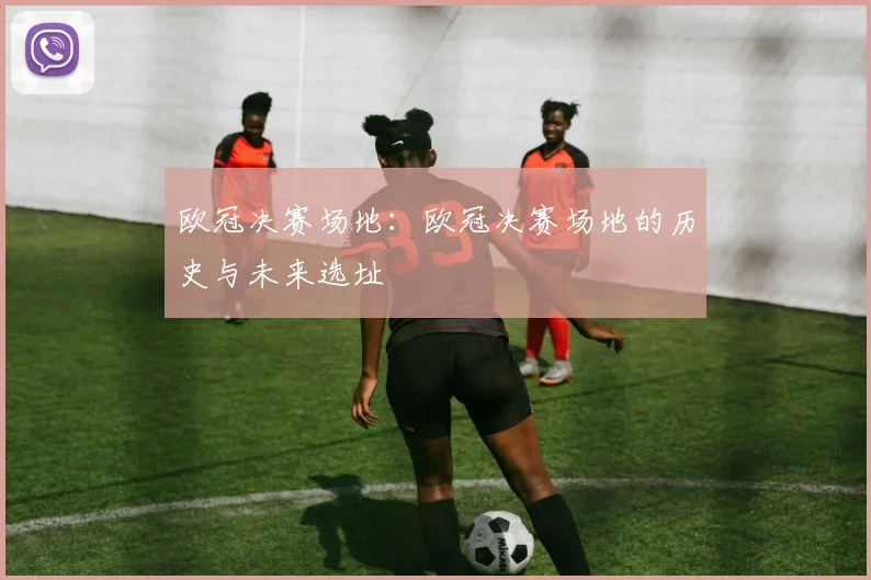 欧冠决赛场地：欧冠决赛场地的历史与未来选址
