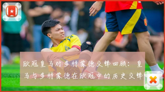 欧冠皇马对多特蒙德交锋回顾：皇马与多特蒙德在欧冠中的历史交锋回顾