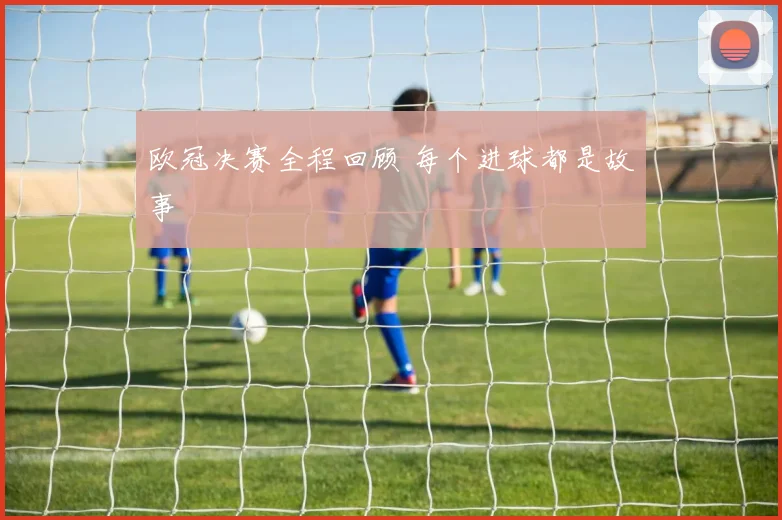 欧冠决赛全程回顾 每个进球都是故事