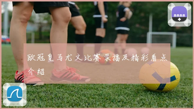 欧冠皇马尤文比赛录播及精彩看点介绍