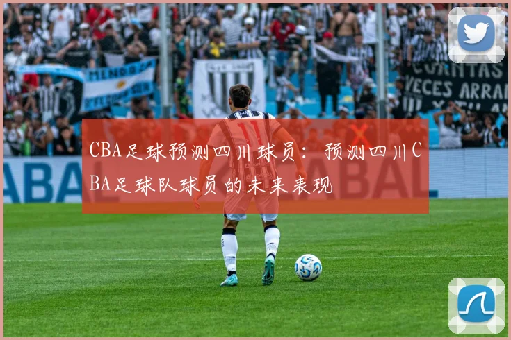 CBA足球预测四川球员:预测四川CBA足球队球员的未来表现